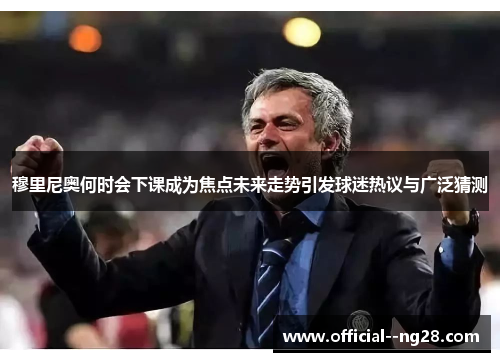 穆里尼奥何时会下课成为焦点未来走势引发球迷热议与广泛猜测