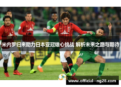 米内罗归来助力日本亚冠雄心挑战 解析未来之路与期待 米内罗归来助力日本亚冠雄心挑战 解析未来之路与期待