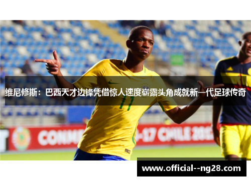 维尼修斯:巴西天才边锋凭借惊人速度崭露头角成就新一代足球传奇 维尼修斯:巴西天才边锋凭借惊人速度崭露头角成就新一代足球传奇