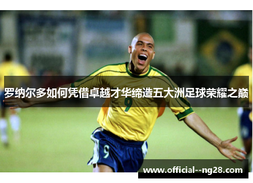 罗纳尔多如何凭借卓越才华缔造五大洲足球荣耀之巅