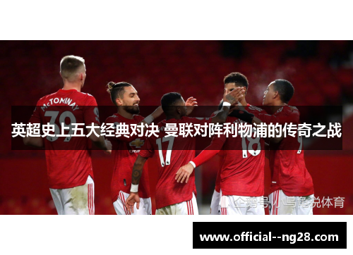 英超史上五大经典对决 曼联对阵利物浦的传奇之战 英超史上五大经典对决 曼联对阵利物浦的传奇之战