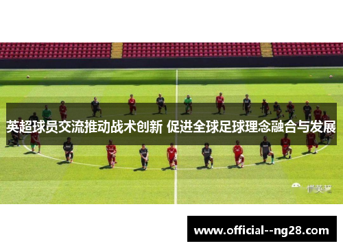 英超球员交流推动战术创新 促进全球足球理念融合与发展 英超球员交流推动战术创新 促进全球足球理念融合与发展
