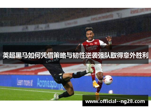 英超黑马如何凭借策略与韧性逆袭强队取得意外胜利