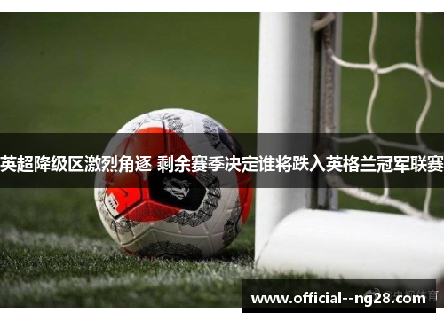 英超降级区激烈角逐 剩余赛季决定谁将跌入英格兰冠军联赛 英超降级区激烈角逐 剩余赛季决定谁将跌入英格兰冠军联赛