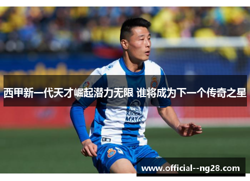 西甲新一代天才崛起潜力无限 谁将成为下一个传奇之星