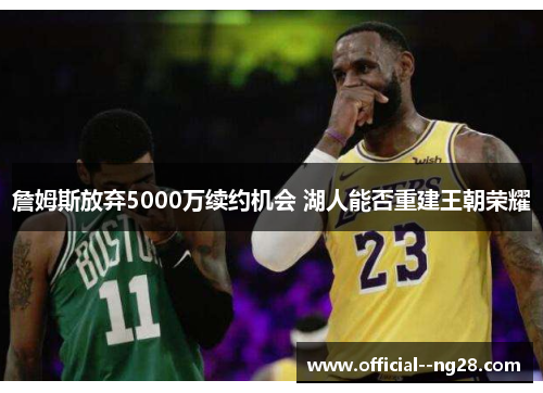 詹姆斯放弃5000万续约机会 湖人能否重建王朝荣耀 詹姆斯放弃5000万续约机会 湖人能否重建王朝荣耀