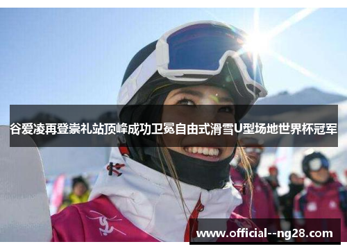 谷爱凌再登崇礼站顶峰成功卫冕自由式滑雪U型场地世界杯冠军 谷爱凌再登崇礼站顶峰成功卫冕自由式滑雪U型场地世界杯冠军