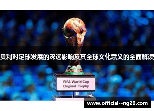 贝利对足球发展的深远影响及其全球文化意义的全面解读