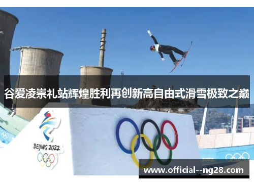 谷爱凌崇礼站辉煌胜利再创新高自由式滑雪极致之巅 谷爱凌崇礼站辉煌胜利再创新高自由式滑雪极致之巅
