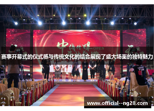 赛事开幕式的仪式感与传统文化的结合展现了盛大场面的独特魅力