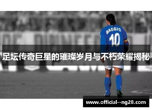 足坛传奇巨星的璀璨岁月与不朽荣耀揭秘 足坛传奇巨星的璀璨岁月与不朽荣耀揭秘