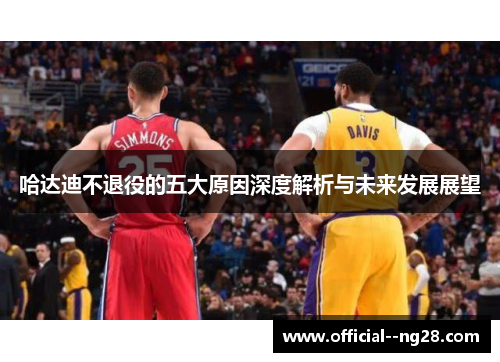 哈达迪不退役的五大原因深度解析与未来发展展望 哈达迪不退役的五大原因深度解析与未来发展展望