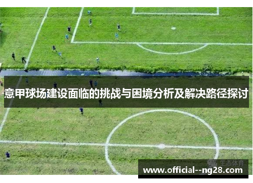 意甲球场建设面临的挑战与困境分析及解决路径探讨 意甲球场建设面临的挑战与困境分析及解决路径探讨