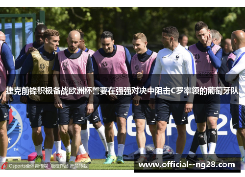 捷克前锋积极备战欧洲杯誓要在强强对决中阻击C罗率领的葡萄牙队 捷克前锋积极备战欧洲杯誓要在强强对决中阻击C罗率领的葡萄牙队