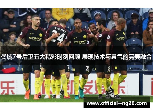 曼城7号后卫五大精彩时刻回顾 展现技术与勇气的完美融合