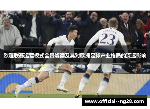 欧超联赛运营模式全景解读及其对欧洲足球产业格局的深远影响 欧超联赛运营模式全景解读及其对欧洲足球产业格局的深远影响