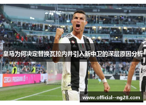 皇马为何决定替换瓦拉内并引入新中卫的深层原因分析 皇马为何决定替换瓦拉内并引入新中卫的深层原因分析