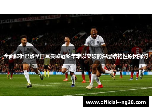 全面解析巴黎圣日耳曼欧冠多年难以突破的深层结构性原因探讨 全面解析巴黎圣日耳曼欧冠多年难以突破的深层结构性原因探讨