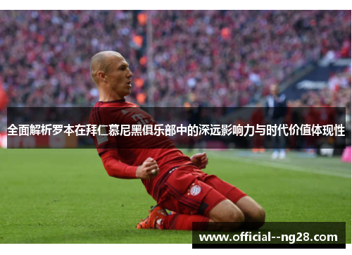 全面解析罗本在拜仁慕尼黑俱乐部中的深远影响力与时代价值体现性