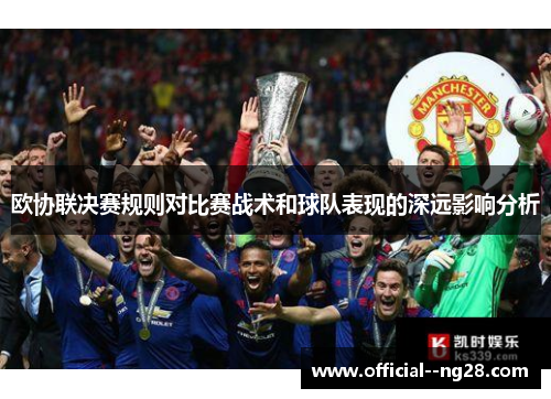 欧协联决赛规则对比赛战术和球队表现的深远影响分析 欧协联决赛规则对比赛战术和球队表现的深远影响分析
