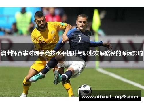 澳洲杯赛事对选手竞技水平提升与职业发展路径的深远影响 澳洲杯赛事对选手竞技水平提升与职业发展路径的深远影响