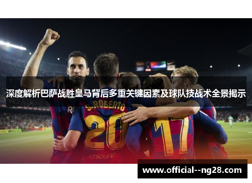 深度解析巴萨战胜皇马背后多重关键因素及球队技战术全景揭示