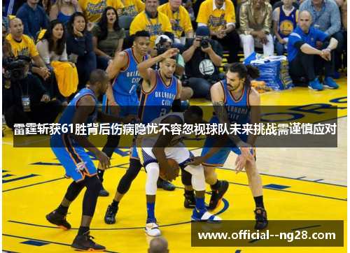 雷霆斩获61胜背后伤病隐忧不容忽视球队未来挑战需谨慎应对 雷霆斩获61胜背后伤病隐忧不容忽视球队未来挑战需谨慎应对