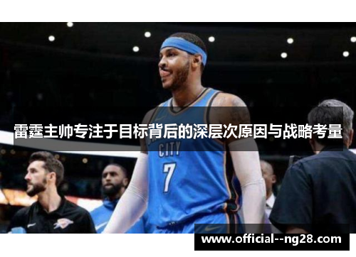 雷霆主帅专注于目标背后的深层次原因与战略考量 雷霆主帅专注于目标背后的深层次原因与战略考量