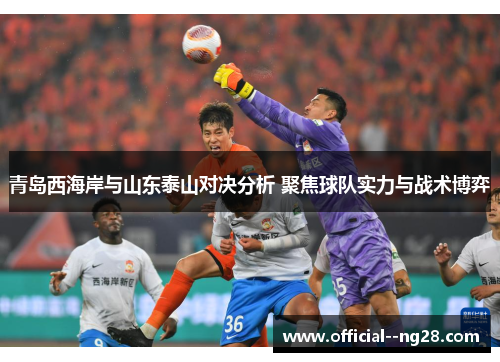 青岛西海岸与山东泰山对决分析 聚焦球队实力与战术博弈 青岛西海岸与山东泰山对决分析 聚焦球队实力与战术博弈