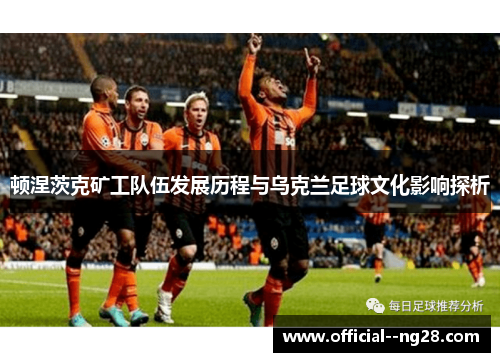 顿涅茨克矿工队伍发展历程与乌克兰足球文化影响探析 顿涅茨克矿工队伍发展历程与乌克兰足球文化影响探析