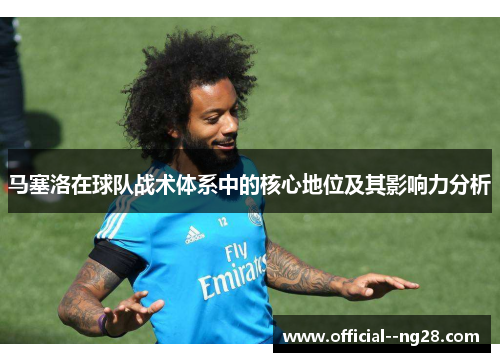 马塞洛在球队战术体系中的核心地位及其影响力分析 马塞洛在球队战术体系中的核心地位及其影响力分析