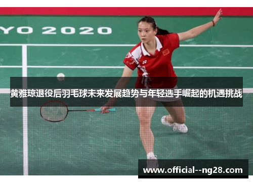 黄雅琼退役后羽毛球未来发展趋势与年轻选手崛起的机遇挑战