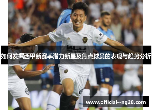 如何发掘西甲新赛季潜力新星及焦点球员的表现与趋势分析
