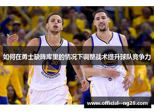 如何在勇士缺阵库里的情况下调整战术提升球队竞争力