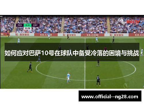 如何应对巴萨10号在球队中备受冷落的困境与挑战 如何应对巴萨10号在球队中备受冷落的困境与挑战