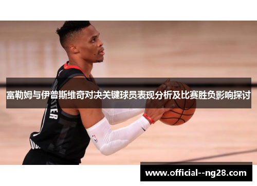 富勒姆与伊普斯维奇对决关键球员表现分析及比赛胜负影响探讨