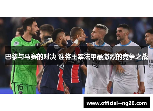 巴黎与马赛的对决 谁将主宰法甲最激烈的竞争之战