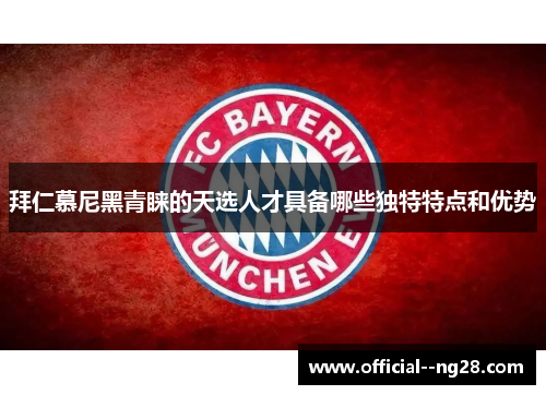 拜仁慕尼黑青睐的天选人才具备哪些独特特点和优势 拜仁慕尼黑青睐的天选人才具备哪些独特特点和优势