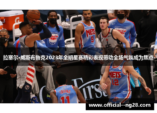 拉塞尔·威斯布鲁克2023年全明星赛精彩表现带动全场气氛成为焦点 拉塞尔·威斯布鲁克2023年全明星赛精彩表现带动全场气氛成为焦点