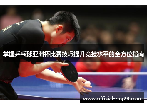 掌握乒乓球亚洲杯比赛技巧提升竞技水平的全方位指南