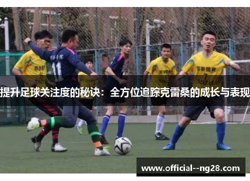 提升足球关注度的秘诀:全方位追踪克雷桑的成长与表现 提升足球关注度的秘诀:全方位追踪克雷桑的成长与表现