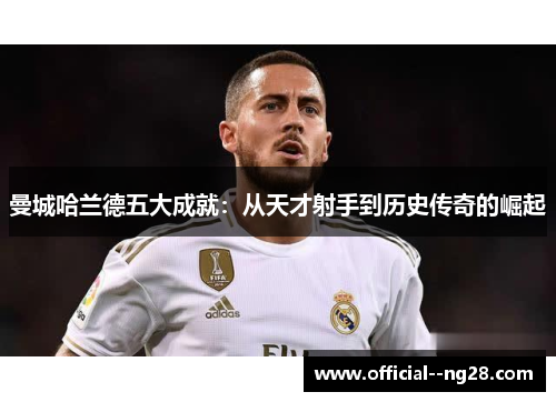 曼城哈兰德五大成就：从天才射手到历史传奇的崛起