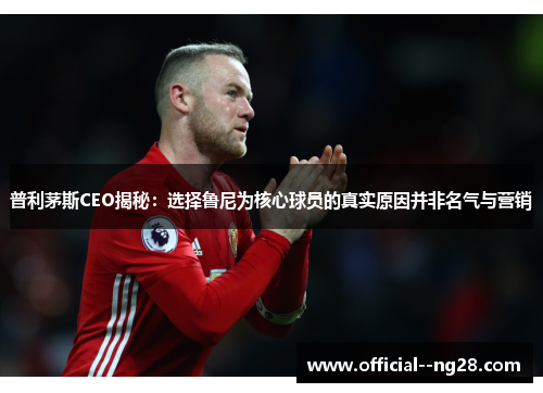 普利茅斯CEO揭秘:选择鲁尼为核心球员的真实原因并非名气与营销 普利茅斯CEO揭秘:选择鲁尼为核心球员的真实原因并非名气与营销