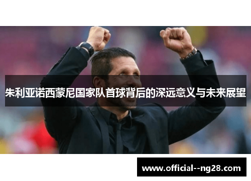 朱利亚诺西蒙尼国家队首球背后的深远意义与未来展望