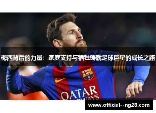 梅西背后的力量:家庭支持与牺牲铸就足球巨星的成长之路 梅西背后的力量:家庭支持与牺牲铸就足球巨星的成长之路