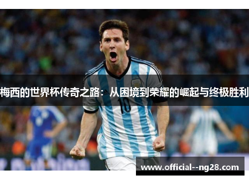 梅西的世界杯传奇之路:从困境到荣耀的崛起与终极胜利 梅西的世界杯传奇之路:从困境到荣耀的崛起与终极胜利