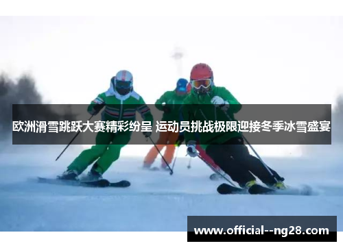 欧洲滑雪跳跃大赛精彩纷呈 运动员挑战极限迎接冬季冰雪盛宴 欧洲滑雪跳跃大赛精彩纷呈 运动员挑战极限迎接冬季冰雪盛宴