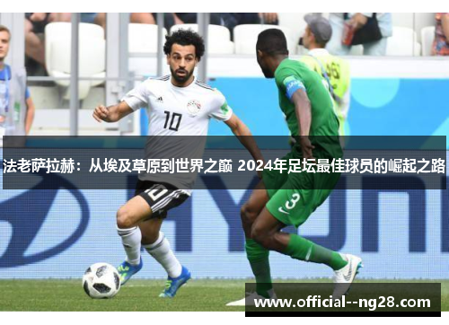 法老萨拉赫:从埃及草原到世界之巅 2024年足坛最佳球员的崛起之路 法老萨拉赫:从埃及草原到世界之巅 2024年足坛最佳球员的崛起之路