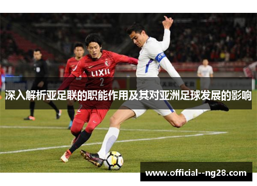 深入解析亚足联的职能作用及其对亚洲足球发展的影响 深入解析亚足联的职能作用及其对亚洲足球发展的影响