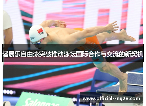 潘展乐自由泳突破推动泳坛国际合作与交流的新契机 潘展乐自由泳突破推动泳坛国际合作与交流的新契机